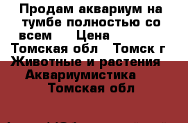 Продам аквариум на тумбе полностью со всем . › Цена ­ 20 000 - Томская обл., Томск г. Животные и растения » Аквариумистика   . Томская обл.